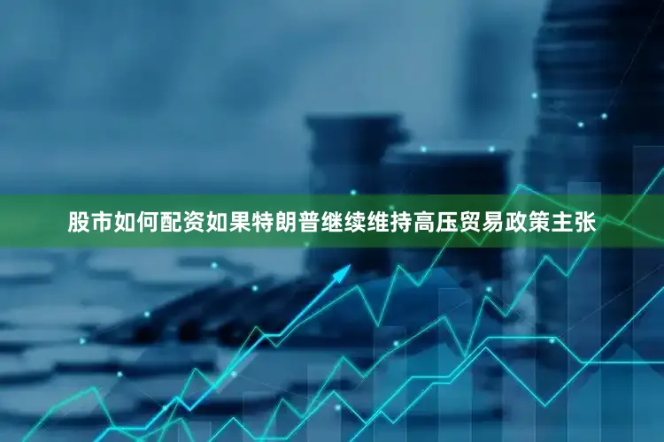 股市如何配资如果特朗普继续维持高压贸易政策主张