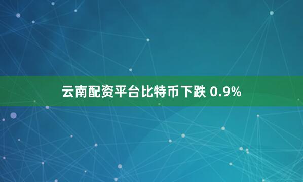 云南配资平台比特币下跌 0.9%